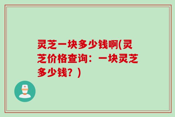 灵芝一块多少钱啊(灵芝价格查询：一块灵芝多少钱？)