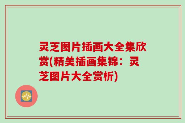 灵芝图片插画大全集欣赏(精美插画集锦：灵芝图片大全赏析)