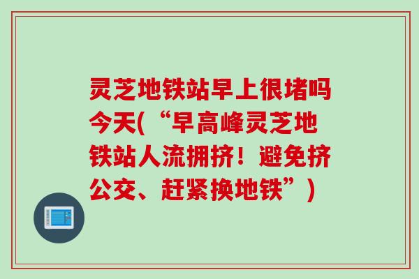灵芝地铁站早上很堵吗今天(“早高峰灵芝地铁站人流拥挤！避免挤公交、赶紧换地铁”)