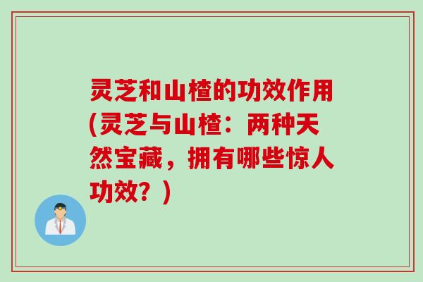 灵芝和山楂的功效作用(灵芝与山楂：两种天然宝藏，拥有哪些惊人功效？)