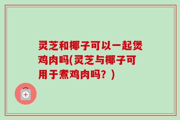 灵芝和椰子可以一起煲鸡肉吗(灵芝与椰子可用于煮鸡肉吗？)