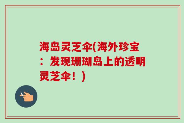 海岛灵芝伞(海外珍宝：发现珊瑚岛上的透明灵芝伞！)