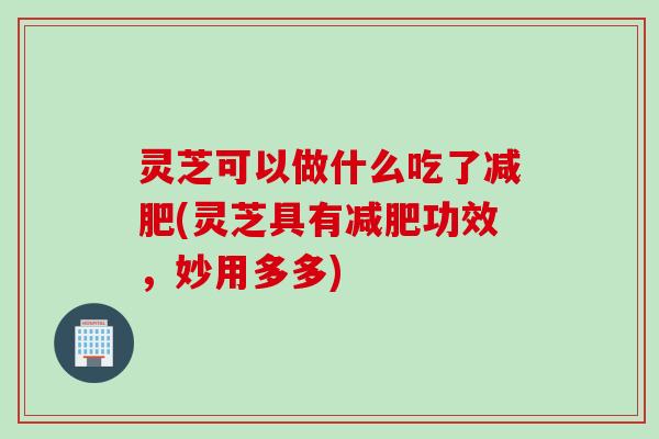 灵芝可以做什么吃了减肥(灵芝具有减肥功效，妙用多多)