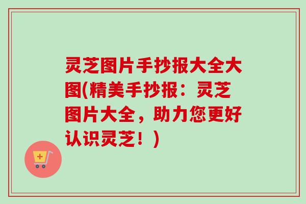 灵芝图片手抄报大全大图(精美手抄报：灵芝图片大全，助力您更好认识灵芝！)