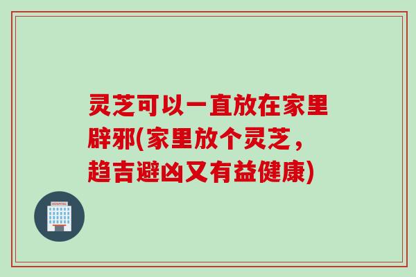 灵芝可以一直放在家里辟邪(家里放个灵芝，趋吉避凶又有益健康)