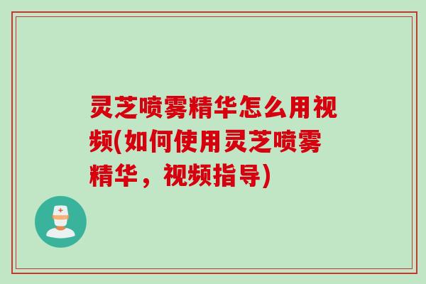 灵芝喷雾精华怎么用视频(如何使用灵芝喷雾精华，视频指导)