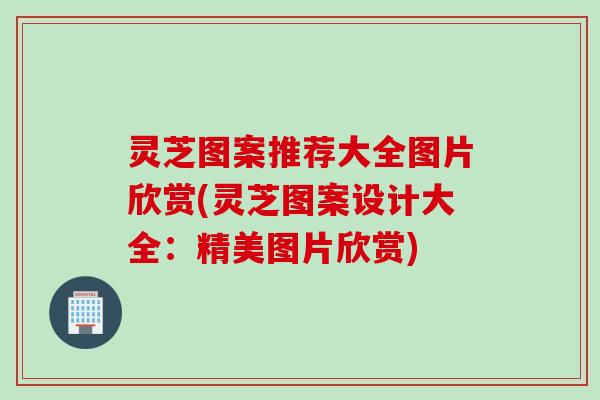 灵芝图案推荐大全图片欣赏(灵芝图案设计大全：精美图片欣赏)
