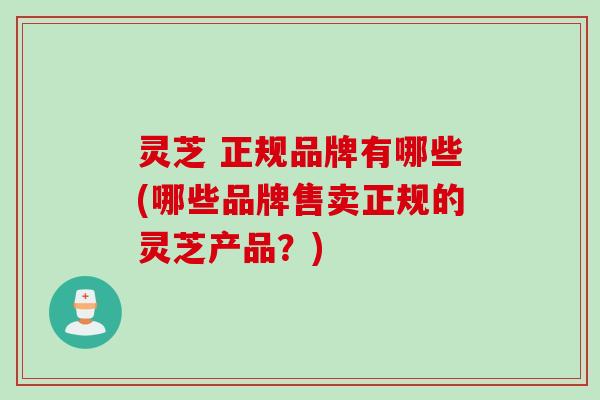 灵芝 正规品牌有哪些(哪些品牌售卖正规的灵芝产品？)