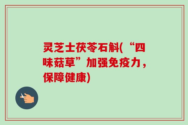 灵芝士茯苓石斛(“四味菇草”加强免疫力，保障健康)