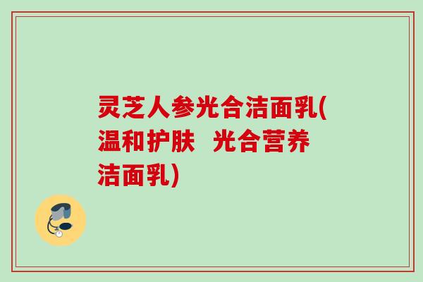 灵芝人参光合洁面乳(温和护肤 光合营养洁面乳) 灵芝人参光合洁面乳(温和护肤 光合营养洁面乳)