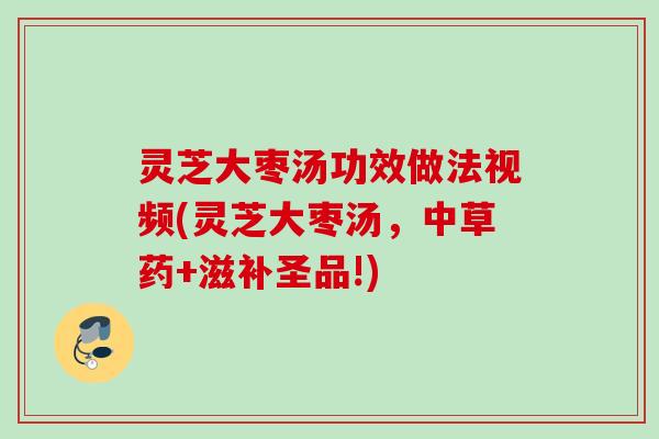 灵芝大枣汤功效做法视频(灵芝大枣汤，中草药+滋补圣品!)