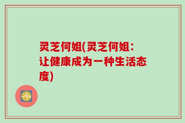 灵芝何姐(灵芝何姐：让健康成为一种生活态度)