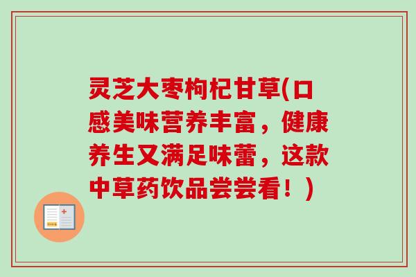灵芝大枣枸杞甘草(口感美味营养丰富，健康养生又满足味蕾，这款中草药饮品尝尝看！)