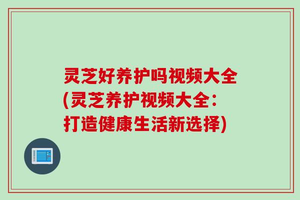 灵芝好养护吗视频大全(灵芝养护视频大全：打造健康生活新选择)