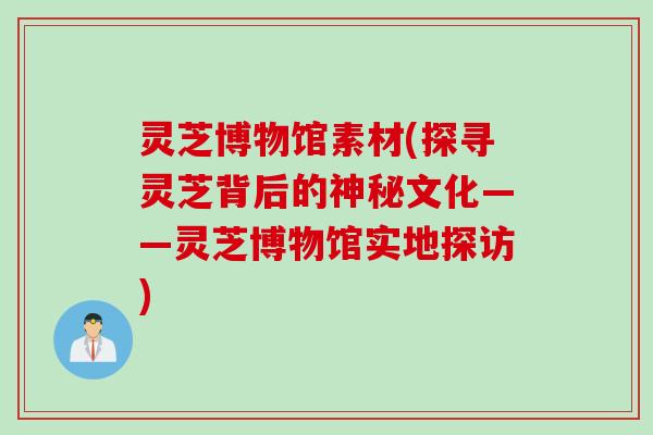 灵芝博物馆素材(探寻灵芝背后的神秘文化——灵芝博物馆实地探访)