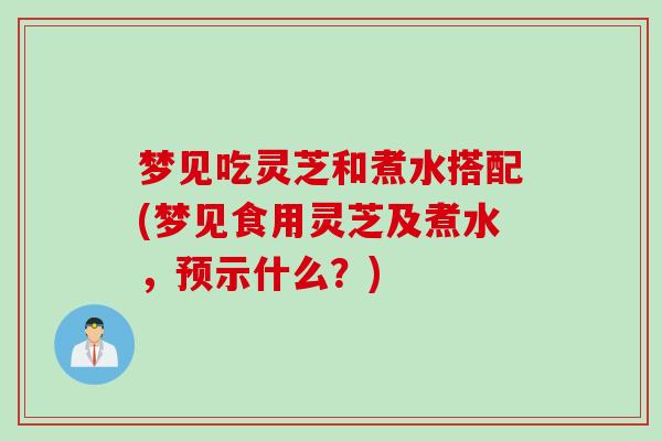 梦见吃灵芝和煮水搭配(梦见食用灵芝及煮水，预示什么？)