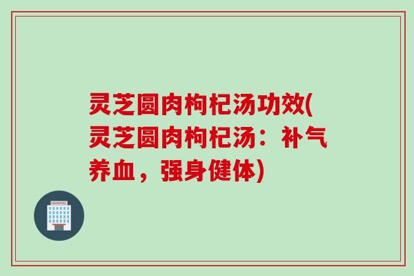 灵芝圆肉枸杞汤功效(灵芝圆肉枸杞汤：，强身健体)