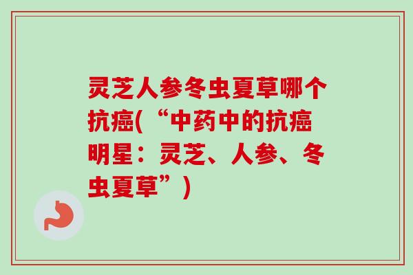 灵芝人参冬虫夏草哪个抗(“中的抗明星:灵芝、人参、冬虫夏草”) 灵芝人参冬虫夏草哪个抗(“中的抗明星:灵芝、人参、冬虫夏草”)