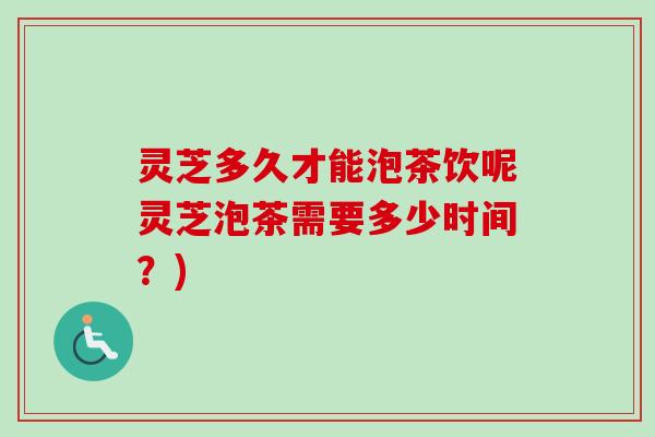 灵芝多久才能泡茶饮呢灵芝泡茶需要多少时间？)