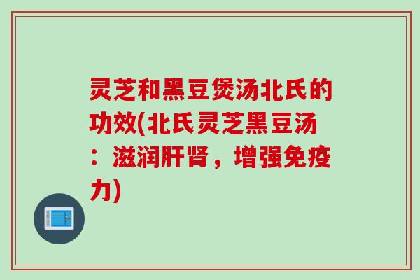 灵芝和黑豆煲汤北氏的功效(北氏灵芝黑豆汤：滋润肝肾，增强免疫力)