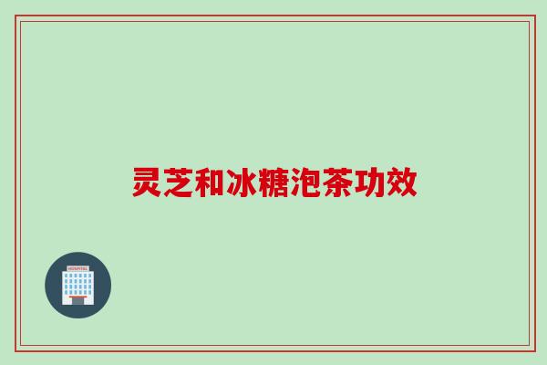 灵芝和冰糖泡茶功效