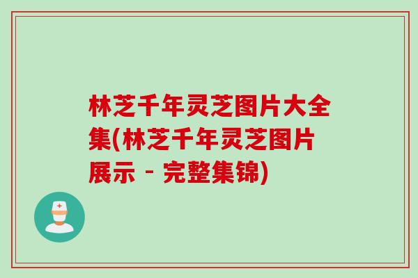 林芝千年灵芝图片大全集(林芝千年灵芝图片展示 - 完整集锦)