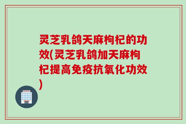 灵芝乳鸽天麻枸杞的功效(灵芝乳鸽加天麻枸杞提高免疫抗氧化功效)