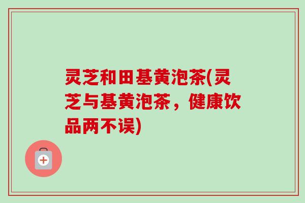 灵芝和田基黄泡茶(灵芝与基黄泡茶，健康饮品两不误)