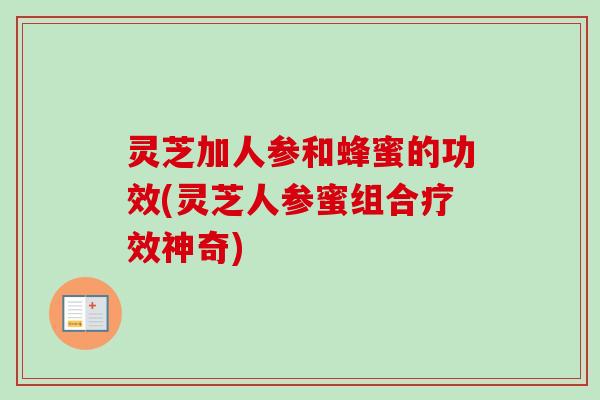 灵芝加人参和蜂蜜的功效(灵芝人参蜜组合疗效神奇)