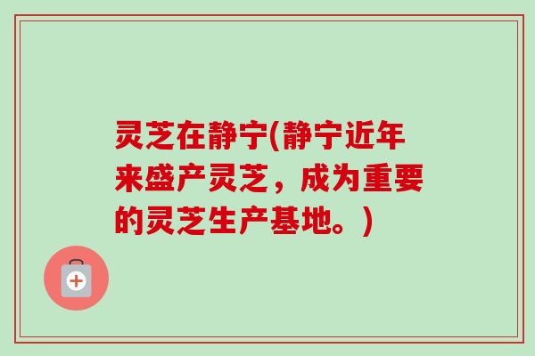 灵芝在静宁(静宁近年来盛产灵芝，成为重要的灵芝生产基地。)