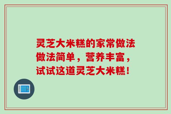 灵芝大米糕的家常做法做法简单，营养丰富，试试这道灵芝大米糕！