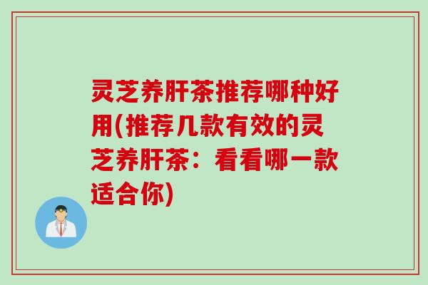 灵芝养肝茶推荐哪种好用(推荐几款有效的灵芝养肝茶：看看哪一款适合你)