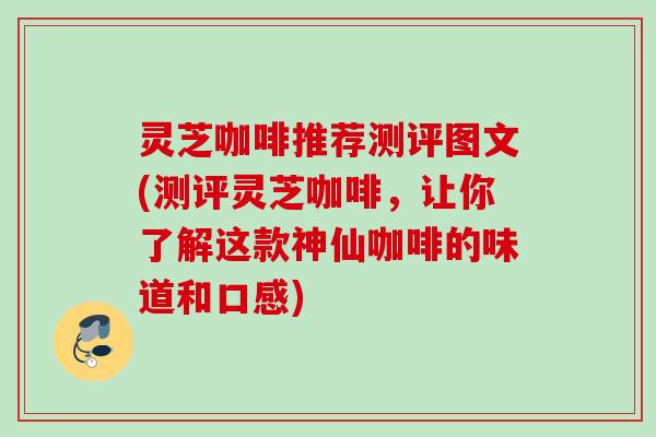 灵芝咖啡推荐测评图文(测评灵芝咖啡，让你了解这款神仙咖啡的味道和口感)
