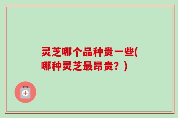 灵芝哪个品种贵一些(哪种灵芝最昂贵？)