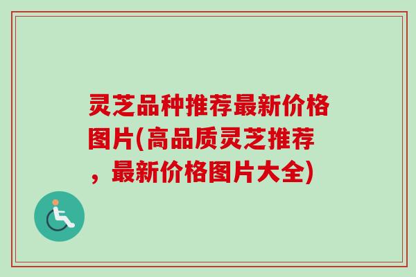 灵芝品种推荐最新价格图片(高品质灵芝推荐，最新价格图片大全)