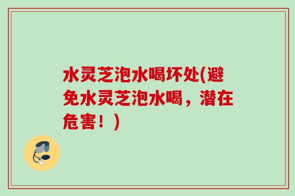 水灵芝泡水喝坏处(避免水灵芝泡水喝，潜在危害！)