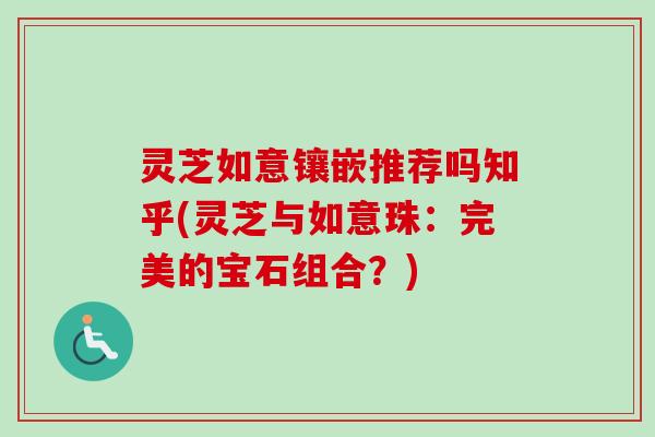 灵芝如意镶嵌推荐吗知乎(灵芝与如意珠：完美的宝石组合？)