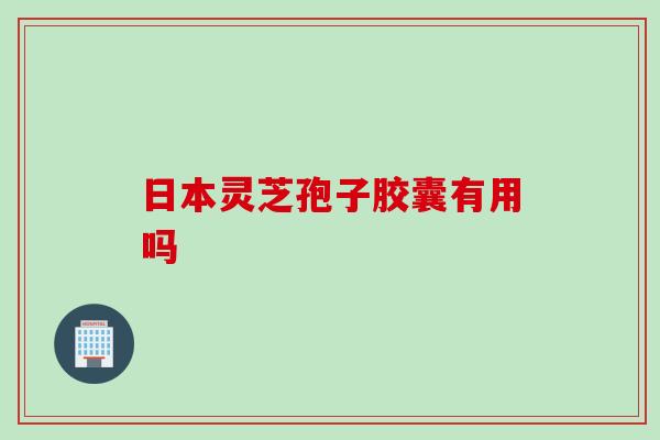 日本灵芝孢子胶囊有用吗