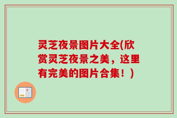灵芝夜景图片大全(欣赏灵芝夜景之美,这里有完美的图片合集!) 灵芝夜景图片大全(欣赏灵芝夜景之美,这里有完美的图片合集!)
