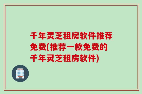 千年灵芝租房软件推荐免费(推荐一款免费的千年灵芝租房软件)