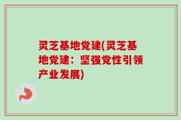 灵芝基地党建(灵芝基地党建：坚强党性引领产业发展)
