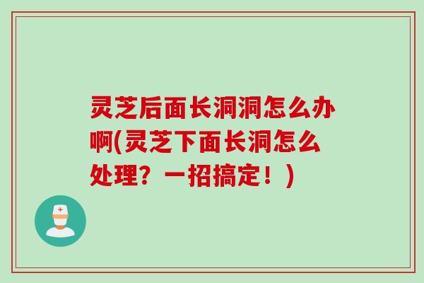灵芝后面长洞洞怎么办啊(灵芝下面长洞怎么处理？一招搞定！)