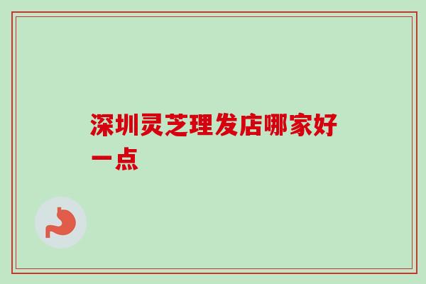 深圳灵芝理发店哪家好一点