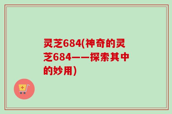 灵芝684(神奇的灵芝684——探索其中的妙用)