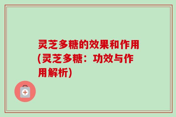 灵芝多糖的效果和作用(灵芝多糖：功效与作用解析)
