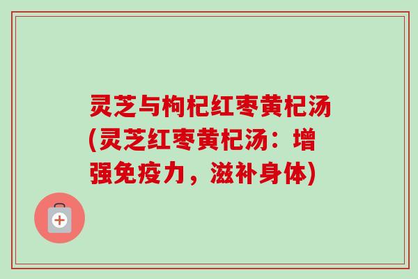 灵芝与枸杞红枣黄杞汤(灵芝红枣黄杞汤：增强免疫力，滋补身体)