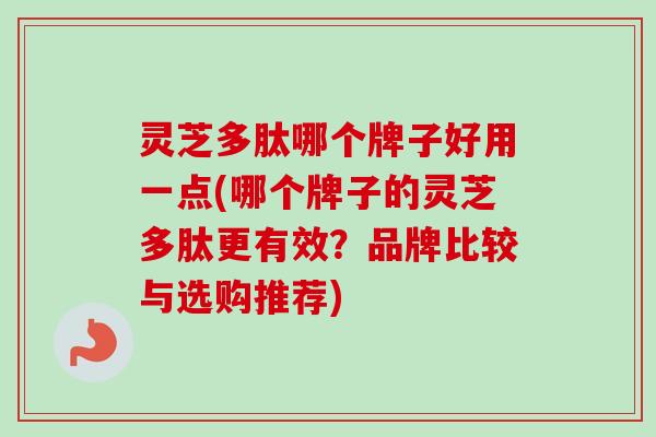 灵芝多肽哪个牌子好用一点(哪个牌子的灵芝多肽更有效？品牌比较与选购推荐)