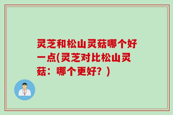 灵芝和松山灵菇哪个好一点(灵芝对比松山灵菇：哪个更好？)