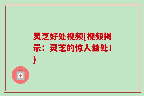 灵芝好处视频(视频揭示:灵芝的惊人益处!) 灵芝好处视频(视频揭示:灵芝的惊人益处!)