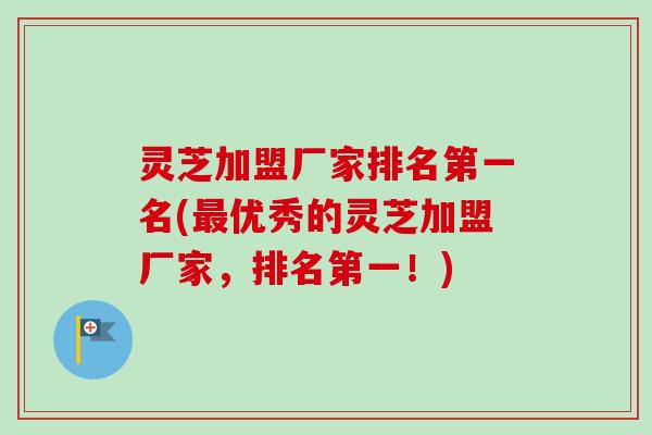 灵芝加盟厂家排名第一名(最优秀的灵芝加盟厂家，排名第一！)